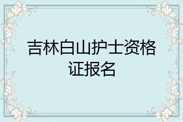 吉林白山护士资格证报名