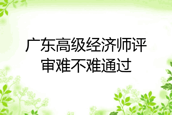 广东高级经济师评审难不难通过