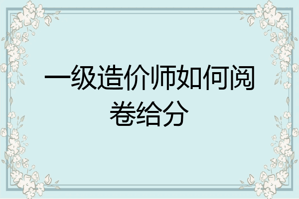一级造价师如何阅卷给分