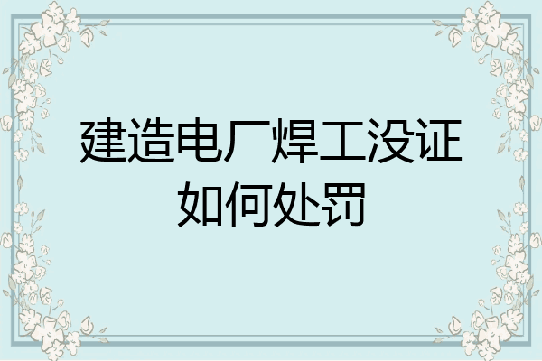 建造电厂焊工没证如何处罚