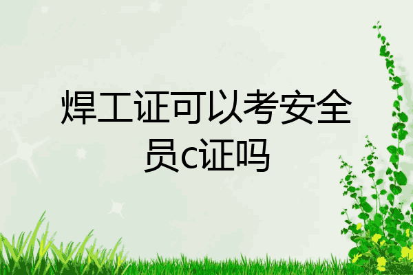 焊工证可以考安全员c证吗