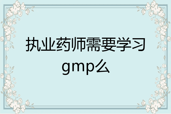 执业药师需要学习gmp么