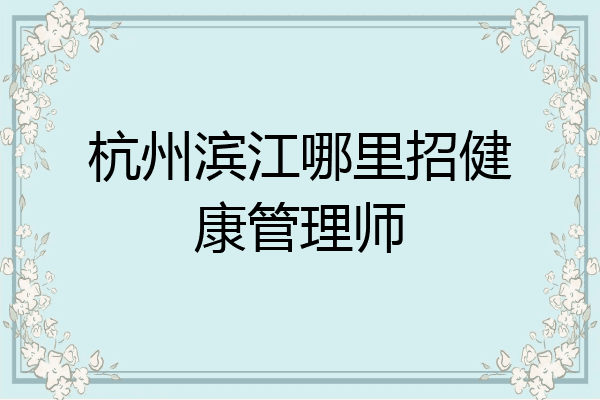 杭州滨江哪里招健康管理师
