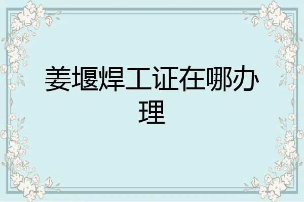 姜堰焊工证在哪办理