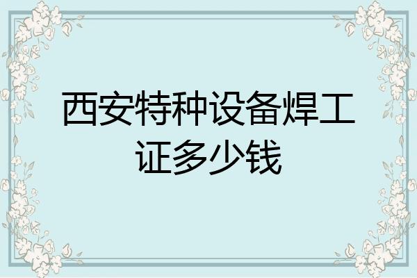 西安特种设备焊工证多少钱