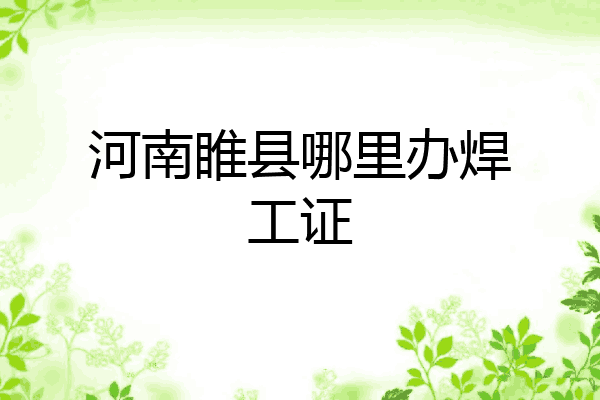 河南睢县哪里办焊工证