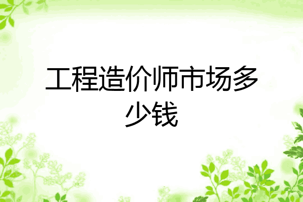 工程造价师市场多少钱