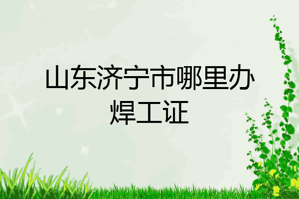 山东济宁市哪里办焊工证
