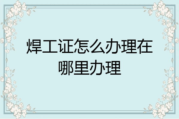 焊工证怎么办理在哪里办理