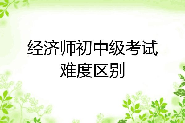 经济师初中级考试难度区别