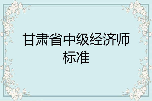 甘肃省中级经济师标准