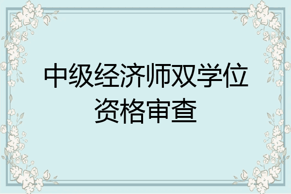 中级经济师双学位资格审查