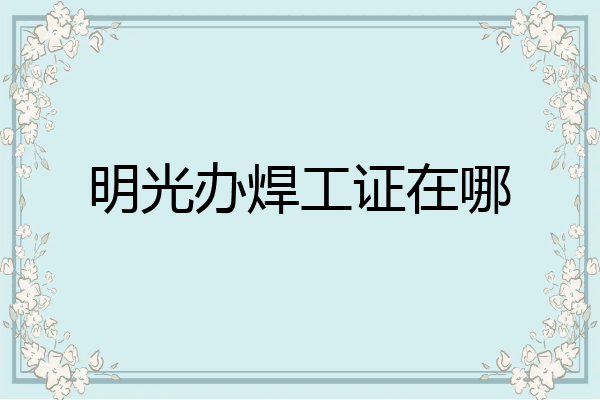 明光办焊工证在哪