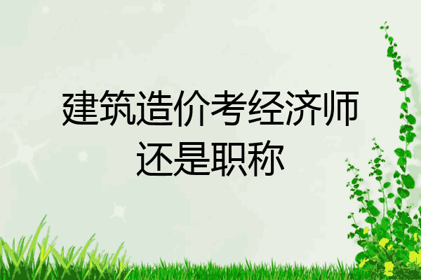 建筑造价考经济师还是职称