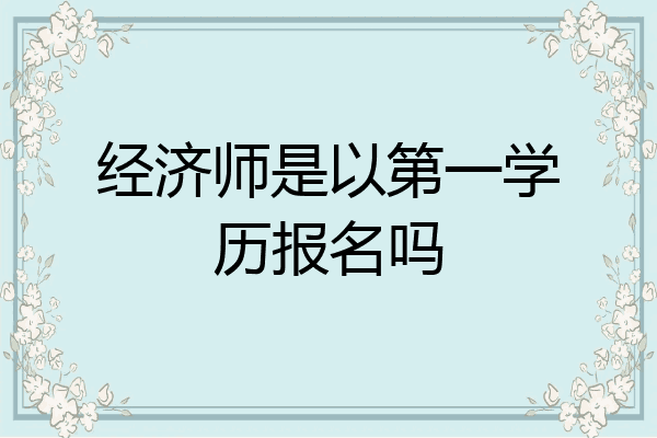 经济师是以第一学历报名吗
