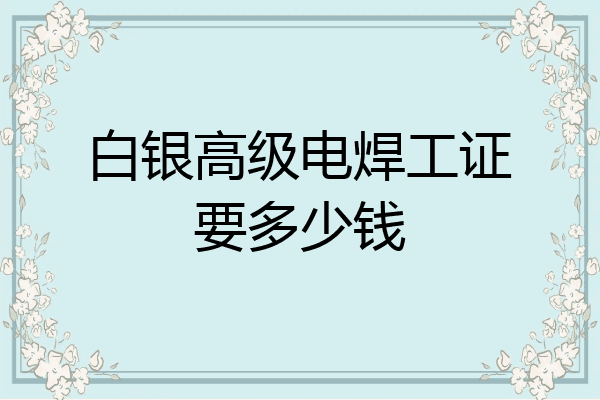 白银高级电焊工证要多少钱
