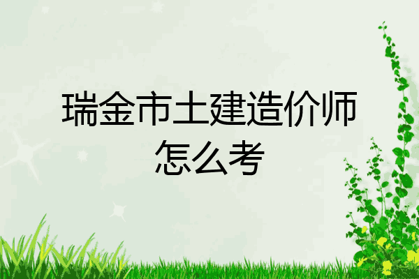 瑞金市土建造价师怎么考