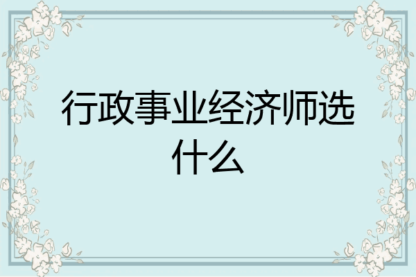 行政事业经济师选什么