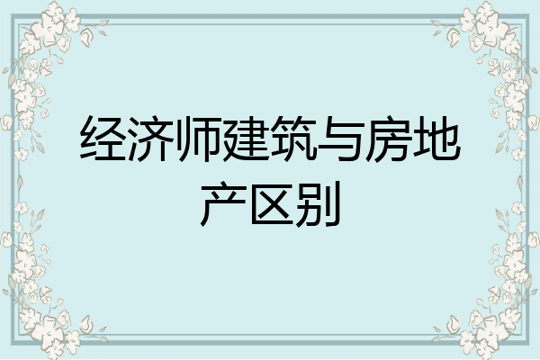 经济师建筑与房地产区别