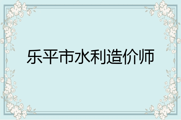 乐平市水利造价师