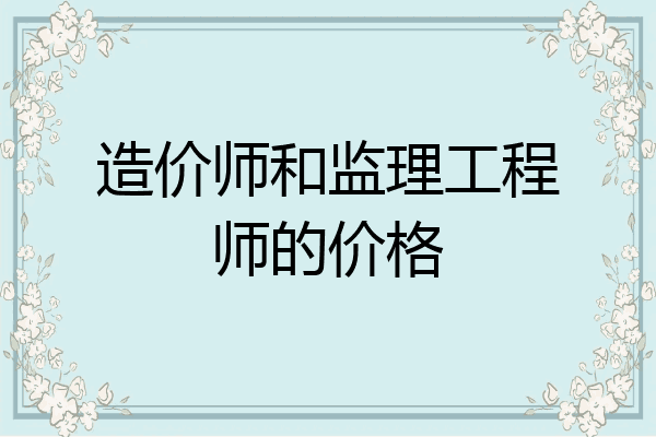 造价师和监理工程师的价格