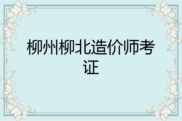柳州柳北造价师考证