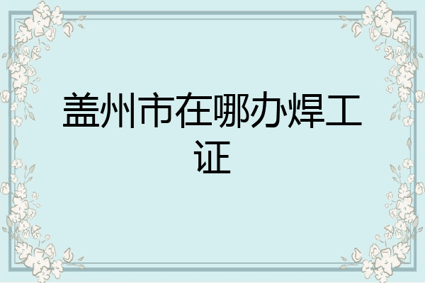 盖州市在哪办焊工证