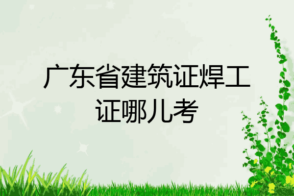 广东省建筑证焊工证哪儿考
