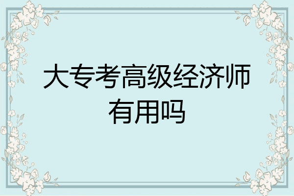大专考高级经济师有用吗