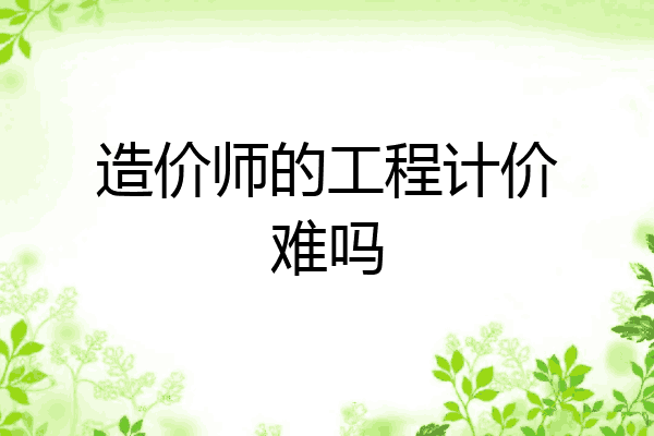 造价师的工程计价难吗