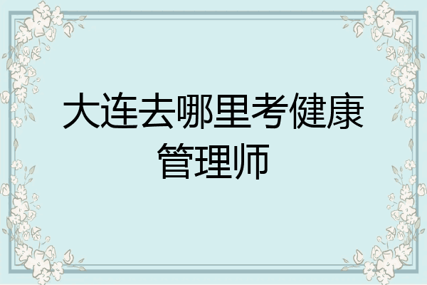 大连去哪里考健康管理师