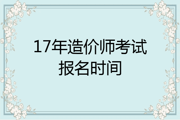 17年造价师考试报名时间
