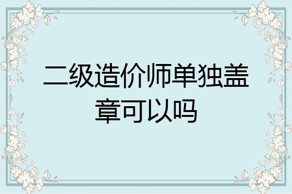 二级造价师单独盖章可以吗