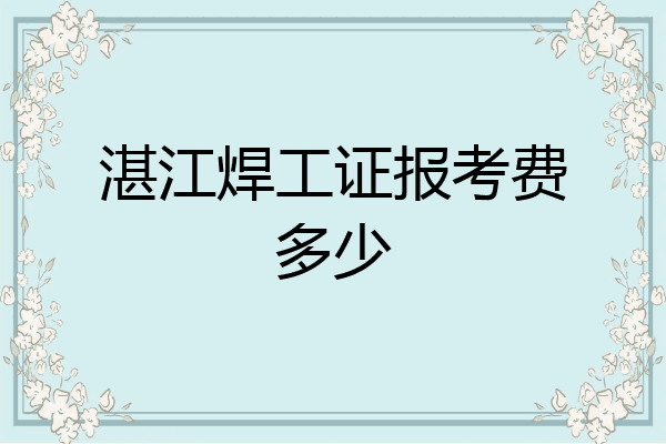 湛江焊工证报考费多少