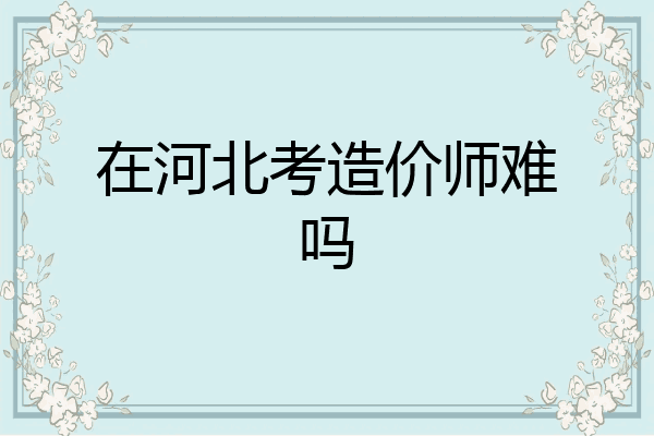 在河北考造价师难吗