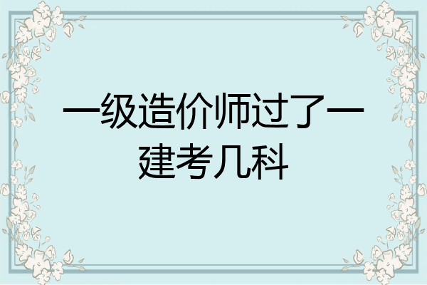 一级造价师过了一建考几科