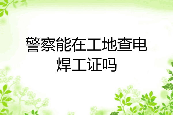 警察能在工地查电焊工证吗