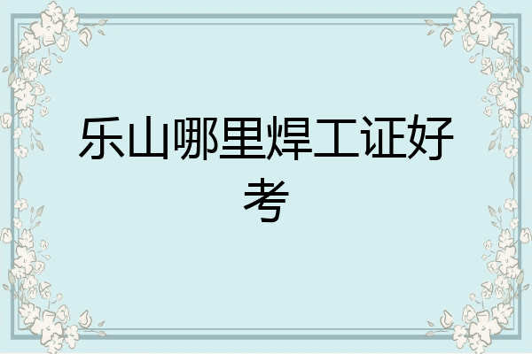 乐山哪里焊工证好考