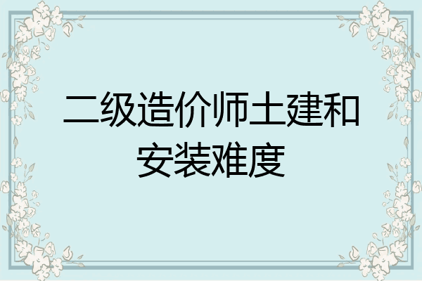 二级造价师土建和安装难度
