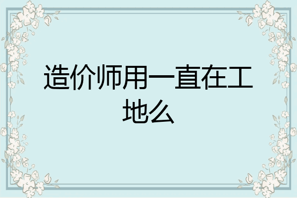 造价师用一直在工地么