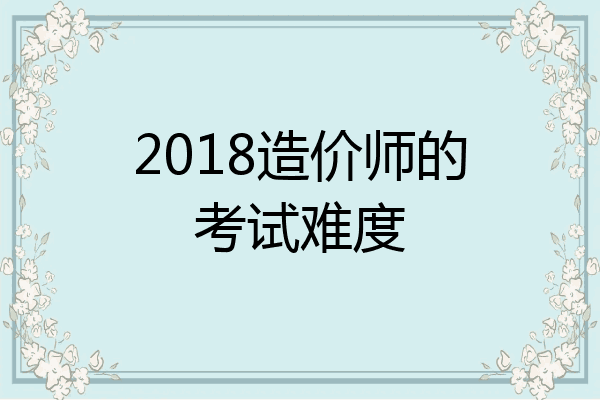 2018造价师的考试难度