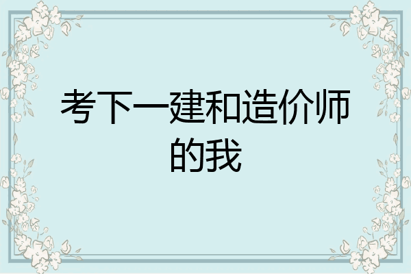 考下一建和造价师的我