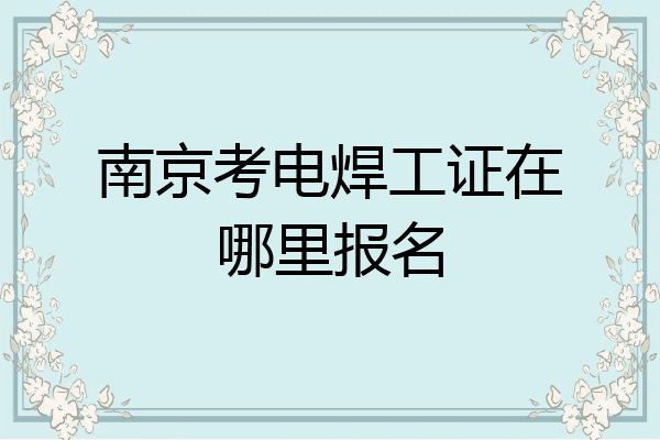 南京考电焊工证在哪里报名