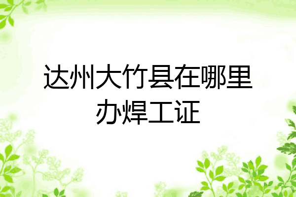 达州大竹县在哪里办焊工证