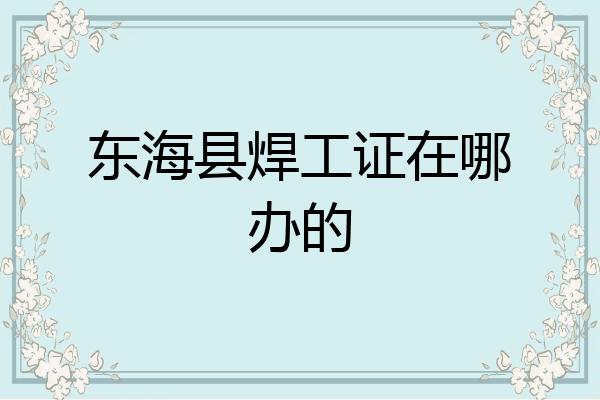 东海县焊工证在哪办的
