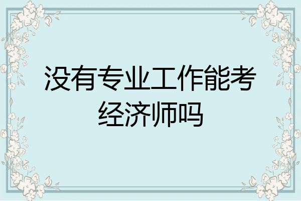 没有专业工作能考经济师吗