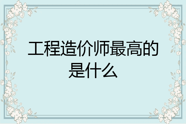 工程造价师最高的是什么