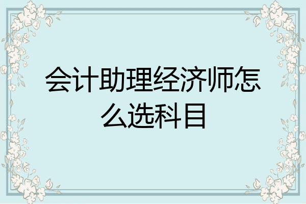 会计助理经济师怎么选科目