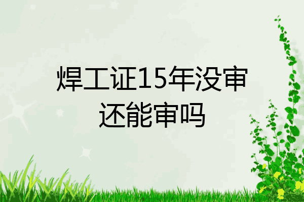 焊工证15年没审还能审吗