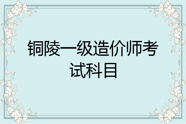 铜陵一级造价师考试科目